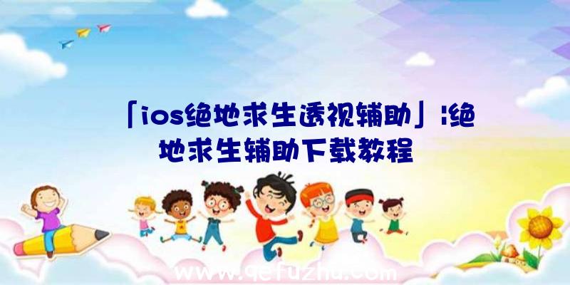 「ios绝地求生透视辅助」|绝地求生辅助下载教程